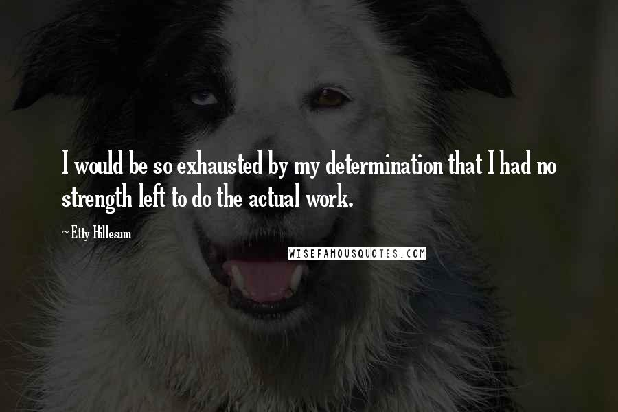 Etty Hillesum Quotes: I would be so exhausted by my determination that I had no strength left to do the actual work.