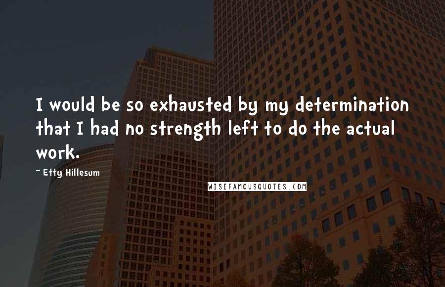 Etty Hillesum Quotes: I would be so exhausted by my determination that I had no strength left to do the actual work.