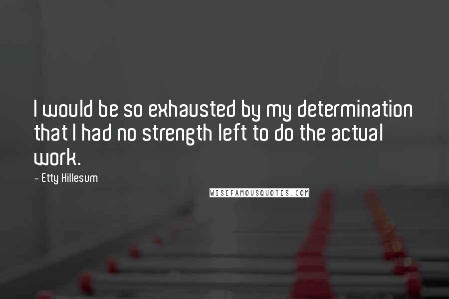 Etty Hillesum Quotes: I would be so exhausted by my determination that I had no strength left to do the actual work.