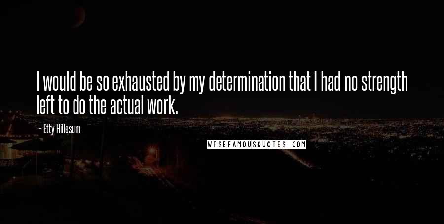 Etty Hillesum Quotes: I would be so exhausted by my determination that I had no strength left to do the actual work.