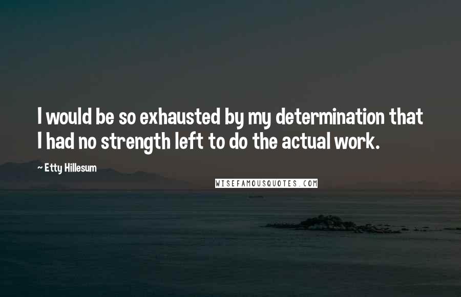 Etty Hillesum Quotes: I would be so exhausted by my determination that I had no strength left to do the actual work.
