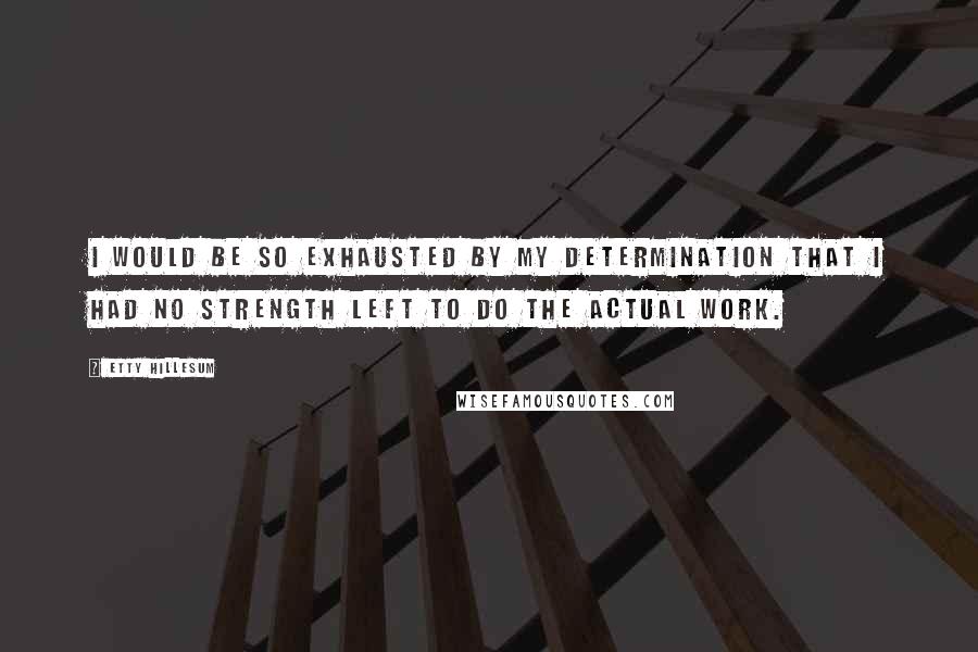 Etty Hillesum Quotes: I would be so exhausted by my determination that I had no strength left to do the actual work.