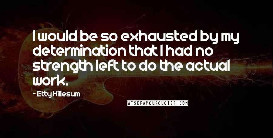 Etty Hillesum Quotes: I would be so exhausted by my determination that I had no strength left to do the actual work.