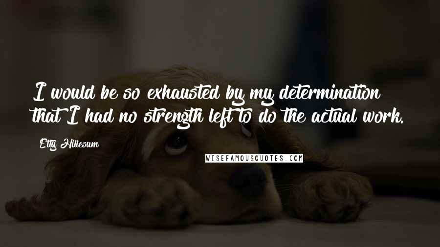 Etty Hillesum Quotes: I would be so exhausted by my determination that I had no strength left to do the actual work.
