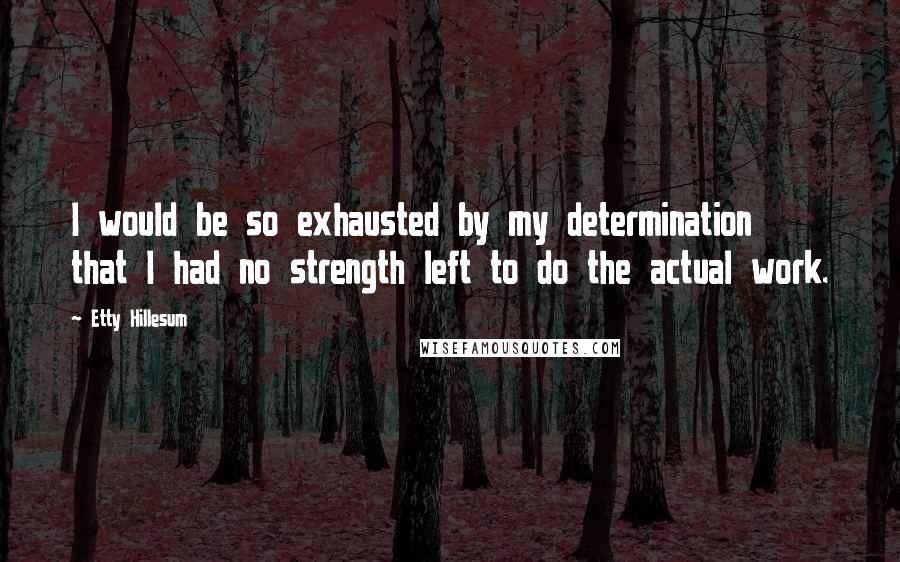 Etty Hillesum Quotes: I would be so exhausted by my determination that I had no strength left to do the actual work.