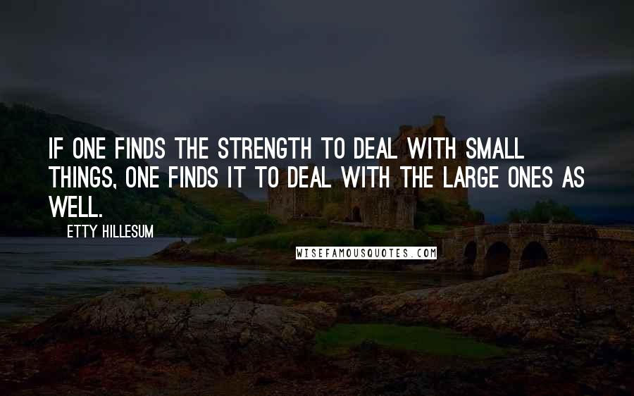 Etty Hillesum Quotes: If one finds the strength to deal with small things, one finds it to deal with the large ones as well.