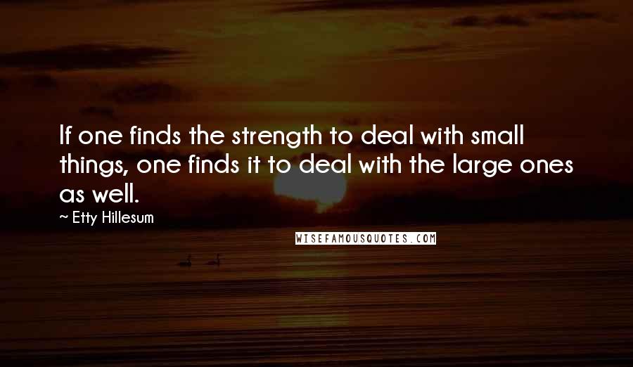 Etty Hillesum Quotes: If one finds the strength to deal with small things, one finds it to deal with the large ones as well.