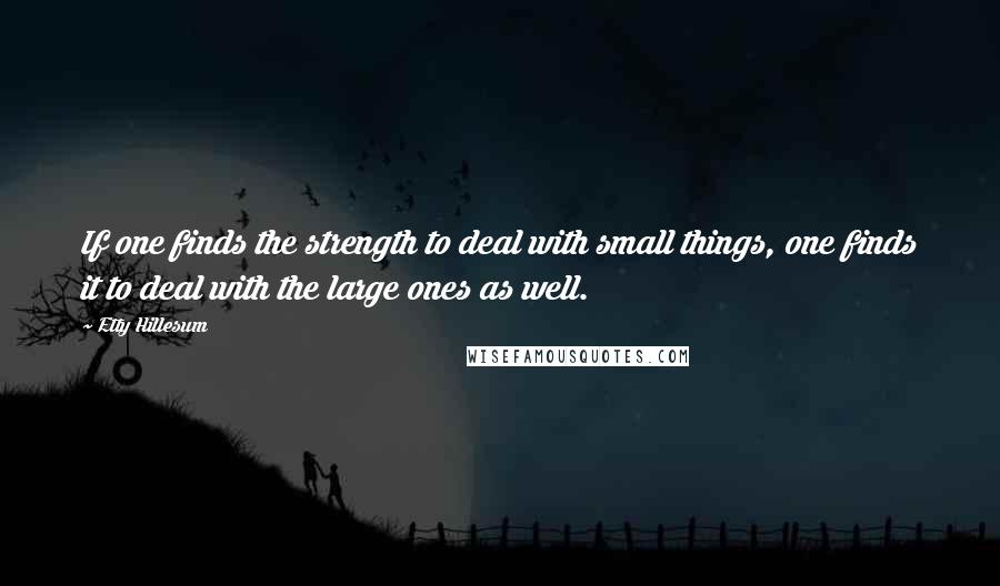 Etty Hillesum Quotes: If one finds the strength to deal with small things, one finds it to deal with the large ones as well.