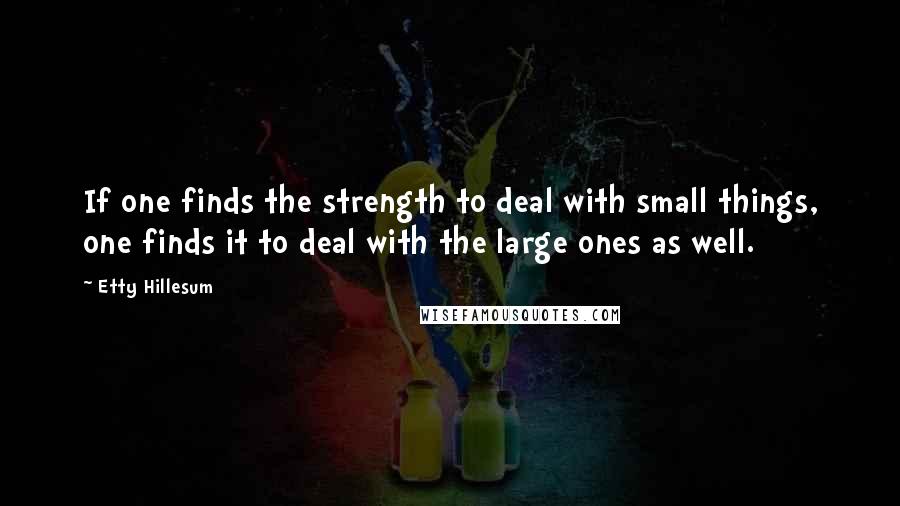 Etty Hillesum Quotes: If one finds the strength to deal with small things, one finds it to deal with the large ones as well.