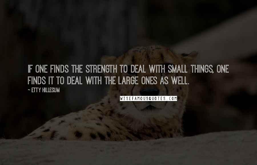 Etty Hillesum Quotes: If one finds the strength to deal with small things, one finds it to deal with the large ones as well.