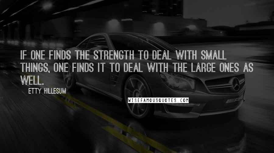 Etty Hillesum Quotes: If one finds the strength to deal with small things, one finds it to deal with the large ones as well.