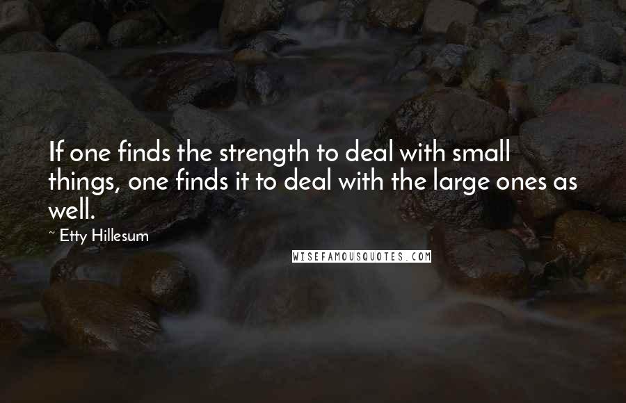 Etty Hillesum Quotes: If one finds the strength to deal with small things, one finds it to deal with the large ones as well.