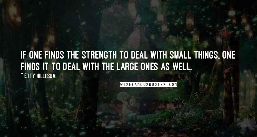 Etty Hillesum Quotes: If one finds the strength to deal with small things, one finds it to deal with the large ones as well.