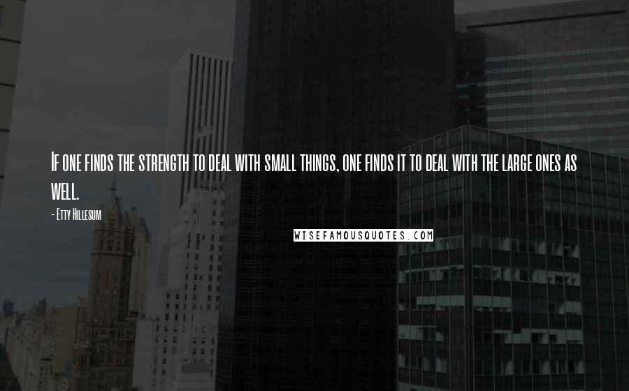 Etty Hillesum Quotes: If one finds the strength to deal with small things, one finds it to deal with the large ones as well.