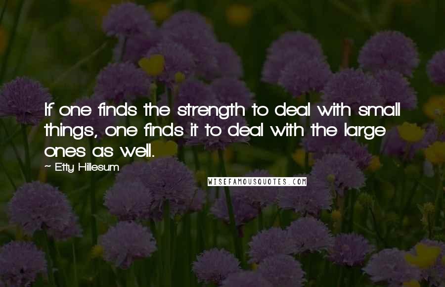 Etty Hillesum Quotes: If one finds the strength to deal with small things, one finds it to deal with the large ones as well.