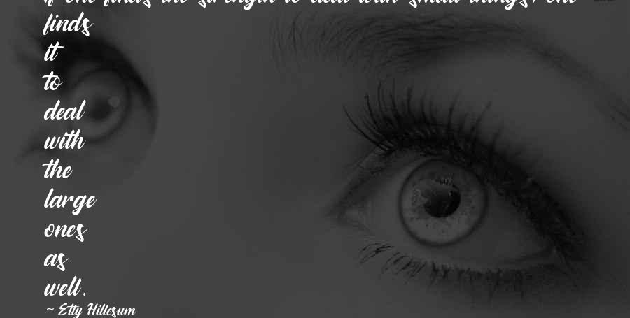 Etty Hillesum Quotes: If one finds the strength to deal with small things, one finds it to deal with the large ones as well.