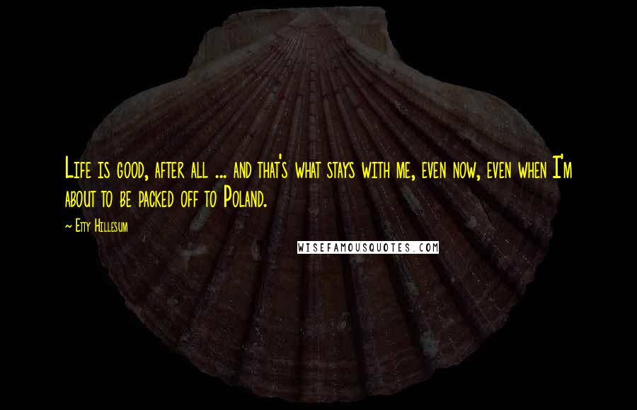 Etty Hillesum Quotes: Life is good, after all ... and that's what stays with me, even now, even when I'm about to be packed off to Poland.