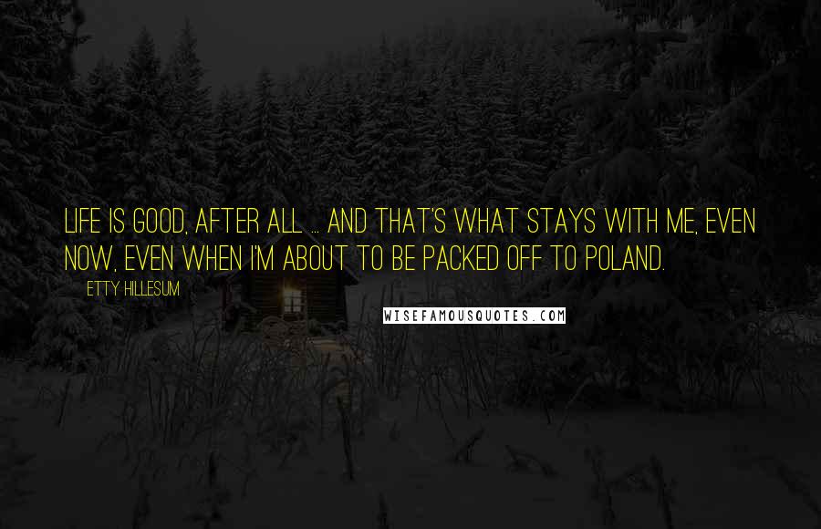 Etty Hillesum Quotes: Life is good, after all ... and that's what stays with me, even now, even when I'm about to be packed off to Poland.