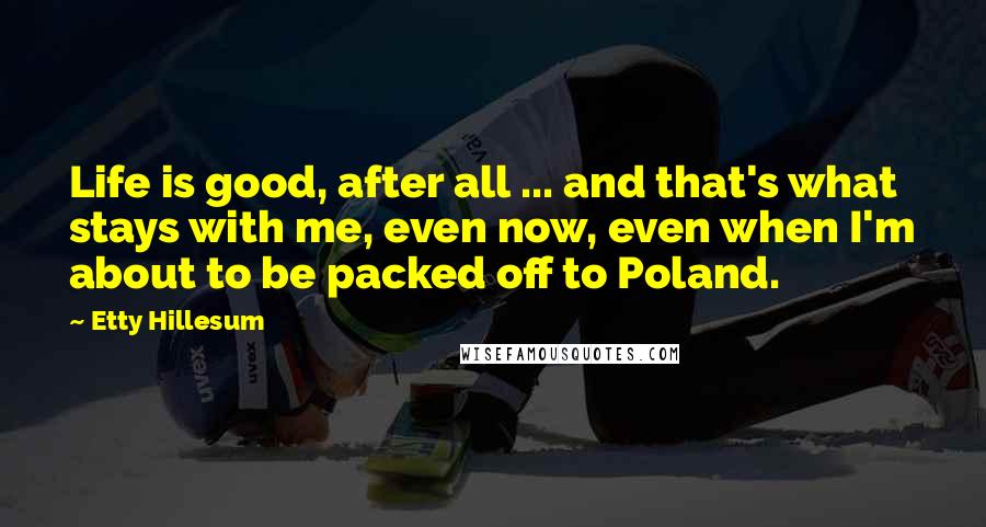 Etty Hillesum Quotes: Life is good, after all ... and that's what stays with me, even now, even when I'm about to be packed off to Poland.