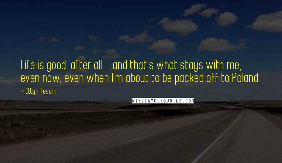 Etty Hillesum Quotes: Life is good, after all ... and that's what stays with me, even now, even when I'm about to be packed off to Poland.