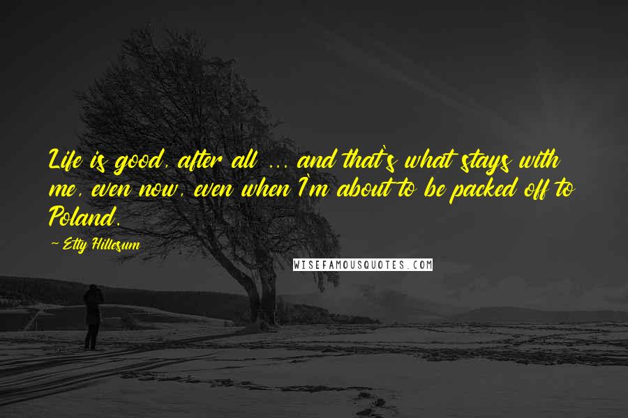 Etty Hillesum Quotes: Life is good, after all ... and that's what stays with me, even now, even when I'm about to be packed off to Poland.