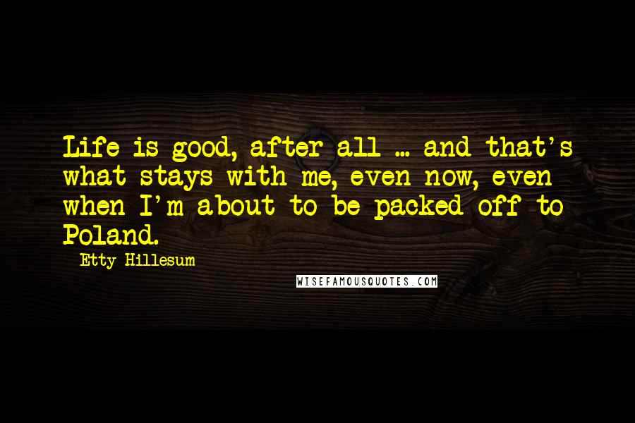 Etty Hillesum Quotes: Life is good, after all ... and that's what stays with me, even now, even when I'm about to be packed off to Poland.