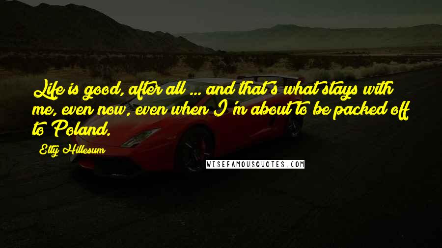 Etty Hillesum Quotes: Life is good, after all ... and that's what stays with me, even now, even when I'm about to be packed off to Poland.