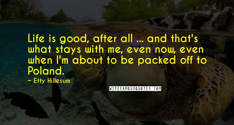 Etty Hillesum Quotes: Life is good, after all ... and that's what stays with me, even now, even when I'm about to be packed off to Poland.