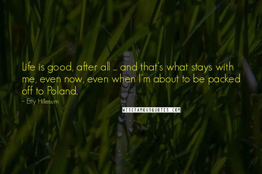 Etty Hillesum Quotes: Life is good, after all ... and that's what stays with me, even now, even when I'm about to be packed off to Poland.