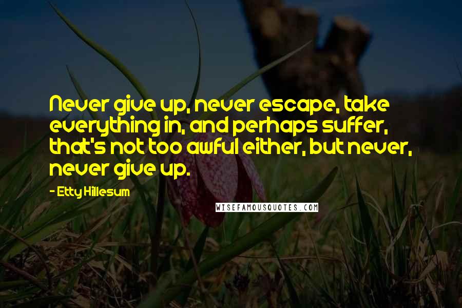 Etty Hillesum Quotes: Never give up, never escape, take everything in, and perhaps suffer, that's not too awful either, but never, never give up.