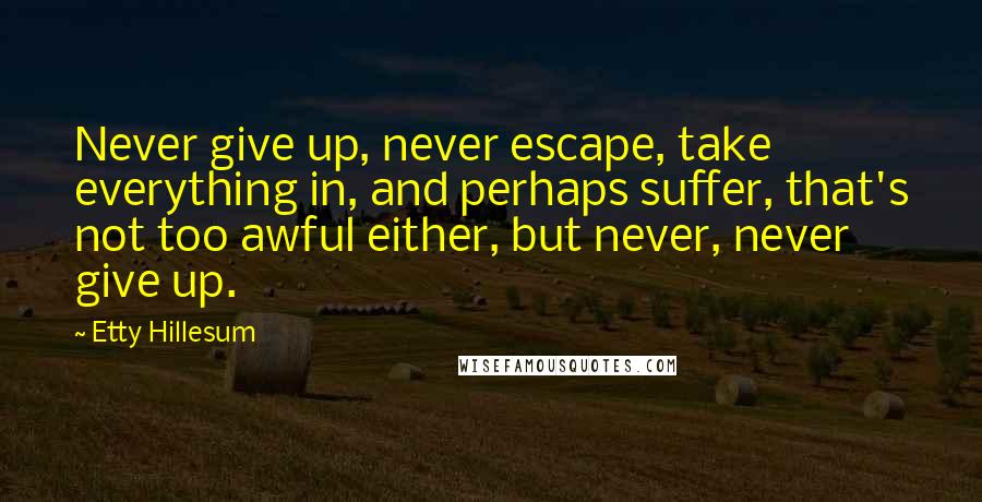 Etty Hillesum Quotes: Never give up, never escape, take everything in, and perhaps suffer, that's not too awful either, but never, never give up.