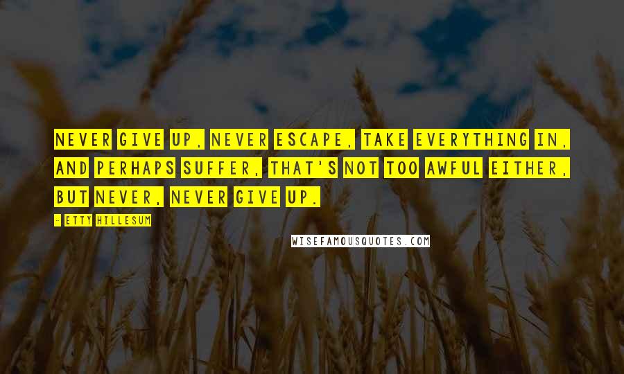 Etty Hillesum Quotes: Never give up, never escape, take everything in, and perhaps suffer, that's not too awful either, but never, never give up.