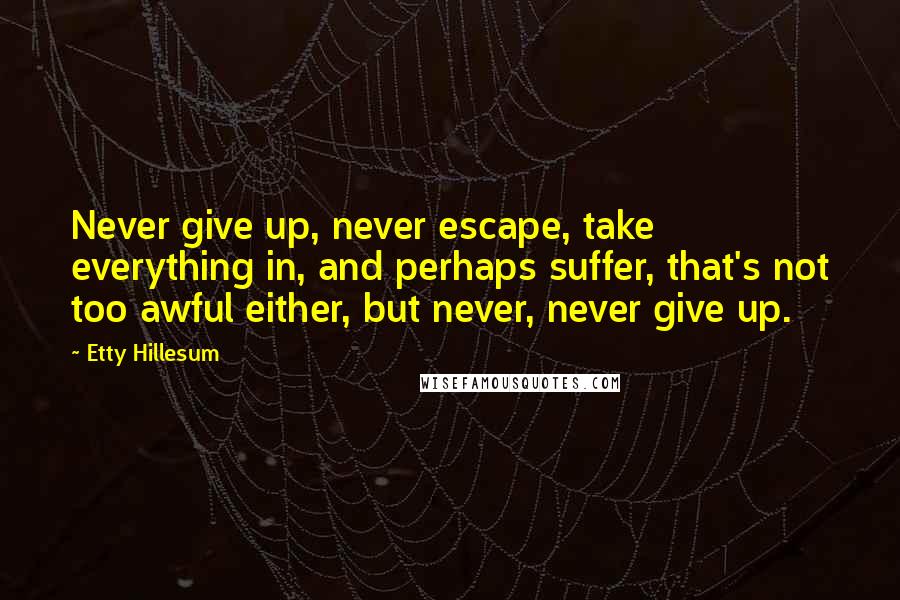 Etty Hillesum Quotes: Never give up, never escape, take everything in, and perhaps suffer, that's not too awful either, but never, never give up.