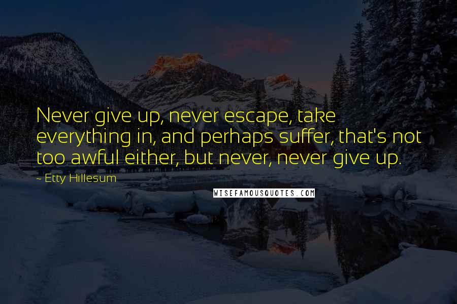 Etty Hillesum Quotes: Never give up, never escape, take everything in, and perhaps suffer, that's not too awful either, but never, never give up.