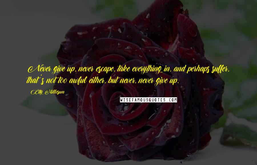 Etty Hillesum Quotes: Never give up, never escape, take everything in, and perhaps suffer, that's not too awful either, but never, never give up.