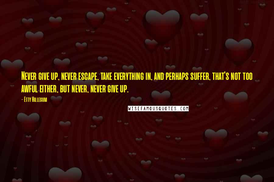 Etty Hillesum Quotes: Never give up, never escape, take everything in, and perhaps suffer, that's not too awful either, but never, never give up.