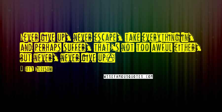 Etty Hillesum Quotes: Never give up, never escape, take everything in, and perhaps suffer, that's not too awful either, but never, never give up.