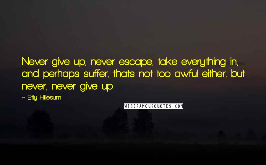 Etty Hillesum Quotes: Never give up, never escape, take everything in, and perhaps suffer, that's not too awful either, but never, never give up.