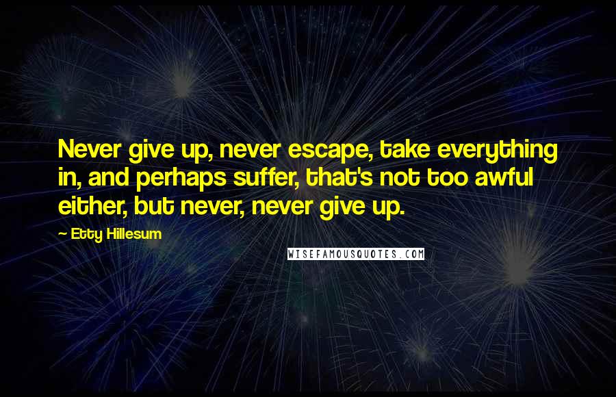 Etty Hillesum Quotes: Never give up, never escape, take everything in, and perhaps suffer, that's not too awful either, but never, never give up.