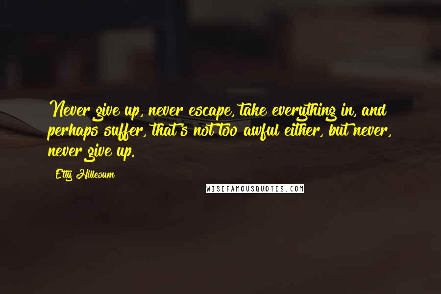 Etty Hillesum Quotes: Never give up, never escape, take everything in, and perhaps suffer, that's not too awful either, but never, never give up.