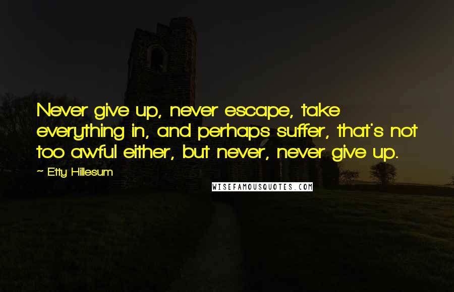 Etty Hillesum Quotes: Never give up, never escape, take everything in, and perhaps suffer, that's not too awful either, but never, never give up.