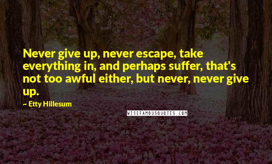 Etty Hillesum Quotes: Never give up, never escape, take everything in, and perhaps suffer, that's not too awful either, but never, never give up.