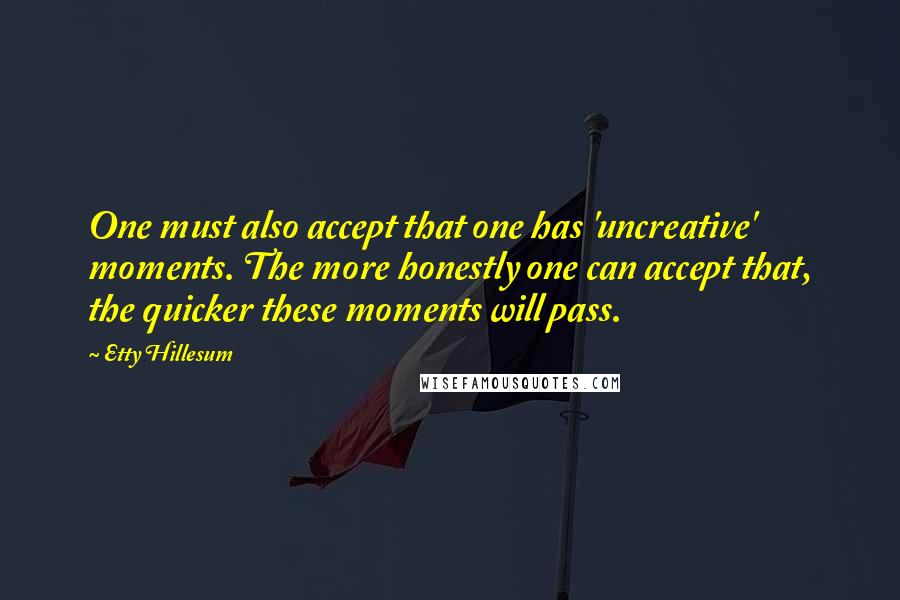 Etty Hillesum Quotes: One must also accept that one has 'uncreative' moments. The more honestly one can accept that, the quicker these moments will pass.