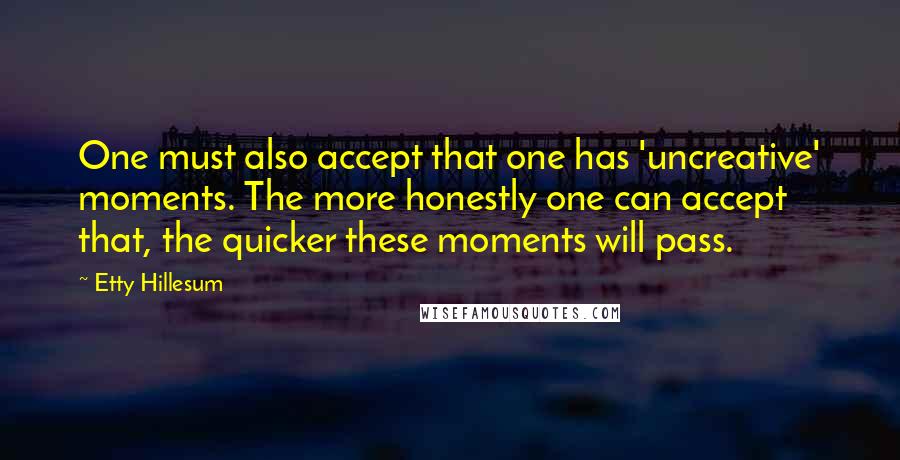 Etty Hillesum Quotes: One must also accept that one has 'uncreative' moments. The more honestly one can accept that, the quicker these moments will pass.