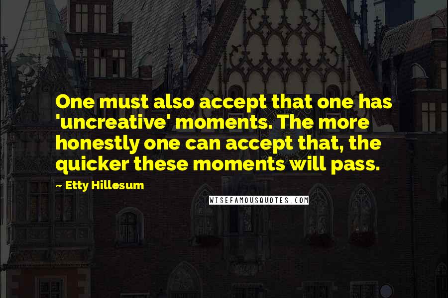 Etty Hillesum Quotes: One must also accept that one has 'uncreative' moments. The more honestly one can accept that, the quicker these moments will pass.