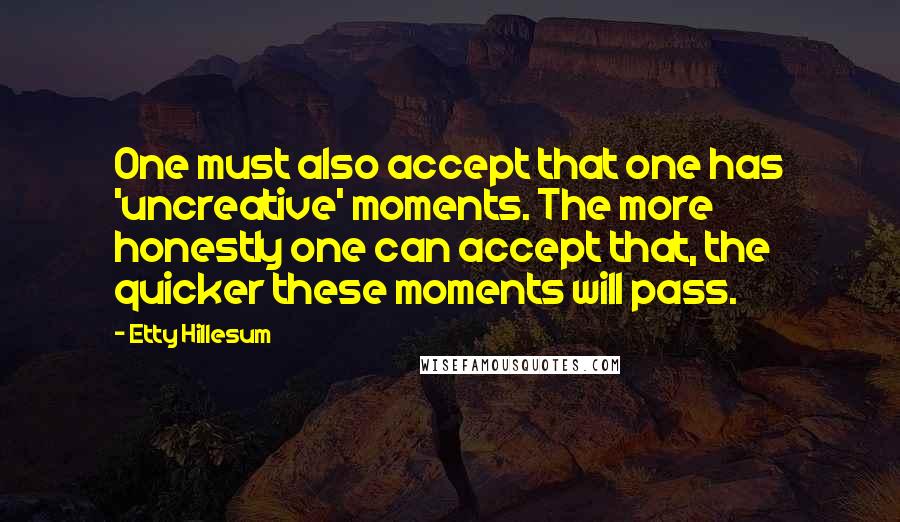 Etty Hillesum Quotes: One must also accept that one has 'uncreative' moments. The more honestly one can accept that, the quicker these moments will pass.