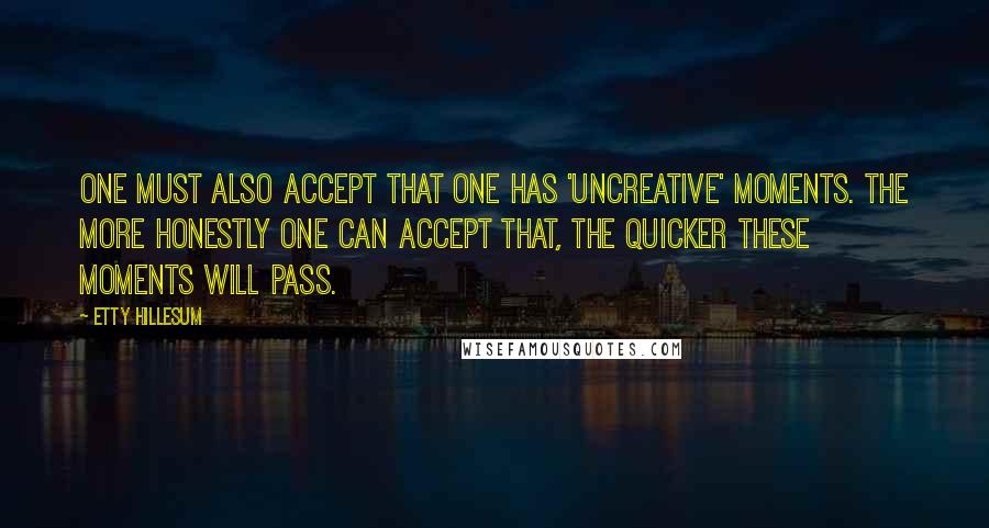 Etty Hillesum Quotes: One must also accept that one has 'uncreative' moments. The more honestly one can accept that, the quicker these moments will pass.