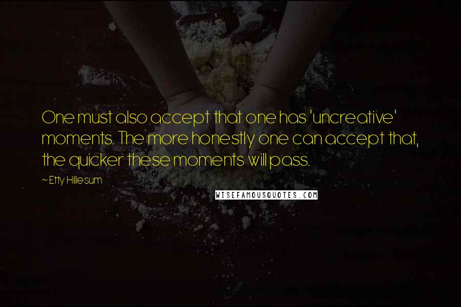Etty Hillesum Quotes: One must also accept that one has 'uncreative' moments. The more honestly one can accept that, the quicker these moments will pass.