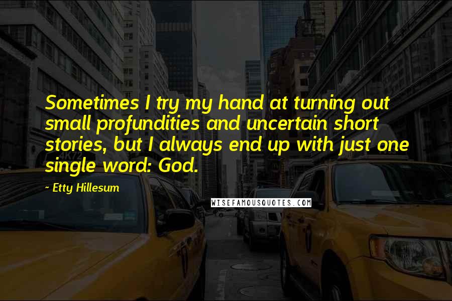 Etty Hillesum Quotes: Sometimes I try my hand at turning out small profundities and uncertain short stories, but I always end up with just one single word: God.