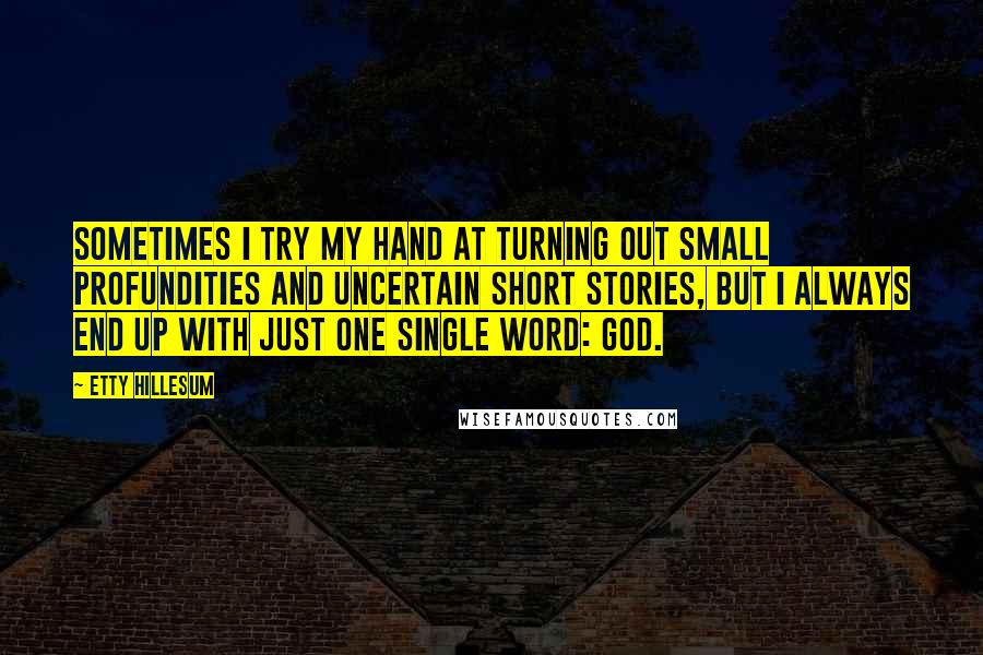 Etty Hillesum Quotes: Sometimes I try my hand at turning out small profundities and uncertain short stories, but I always end up with just one single word: God.